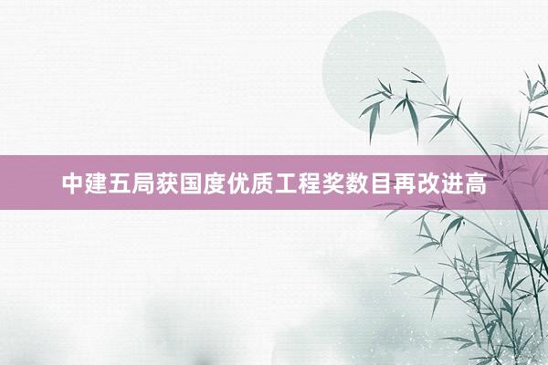 中建五局获国度优质工程奖数目再改进高