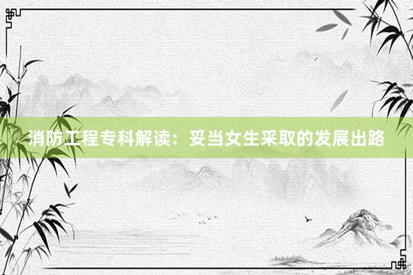 消防工程专科解读：妥当女生采取的发展出路