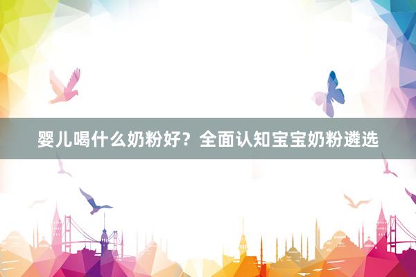 婴儿喝什么奶粉好？全面认知宝宝奶粉遴选